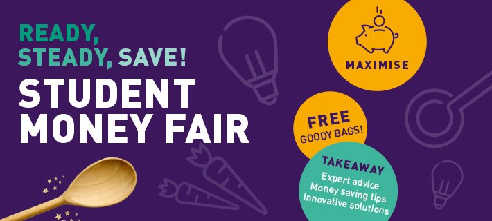 Ready, steady, save! Student Money Fair. Maximise. Free goody bags! Takeaway; expert advice, money saving tips and innovative solutions