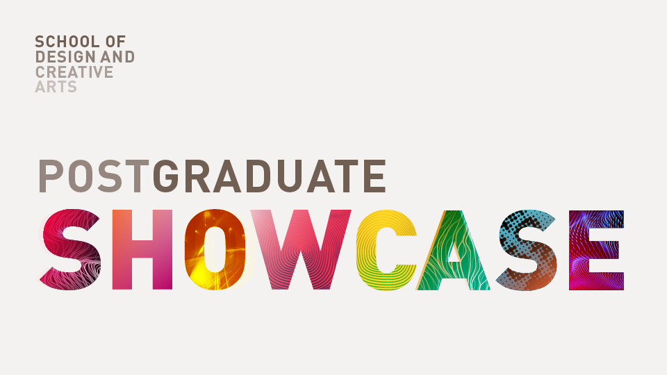 Graphic banner with the words ‘School of Design and Creative Arts’ in the top left and ‘Postgraduate Showcase’ in large colorful letters across the center.