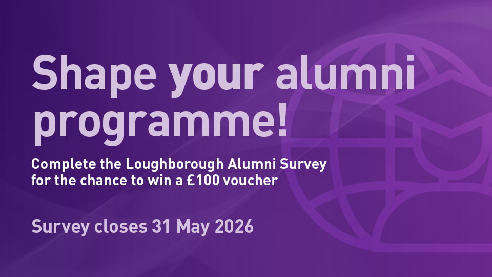 Purple background with text reading 'Shape your alumni programme, complete the Loughborough Alumni Survey for the chance to win a £100 voucher, survey closes 31 May 2026'.