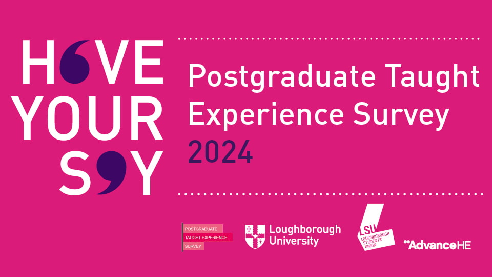 Pink background with text reading 'Have your say', 'Postgraduate Taught Experience Survey 2024' and the PTES, Loughborough University, LSU and Advance HE logo underneath.